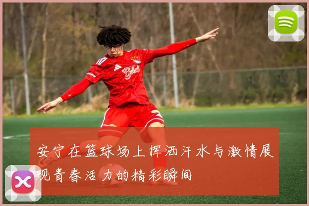安宁在篮球场上挥洒汗水与激情展现青春活力的精彩瞬间