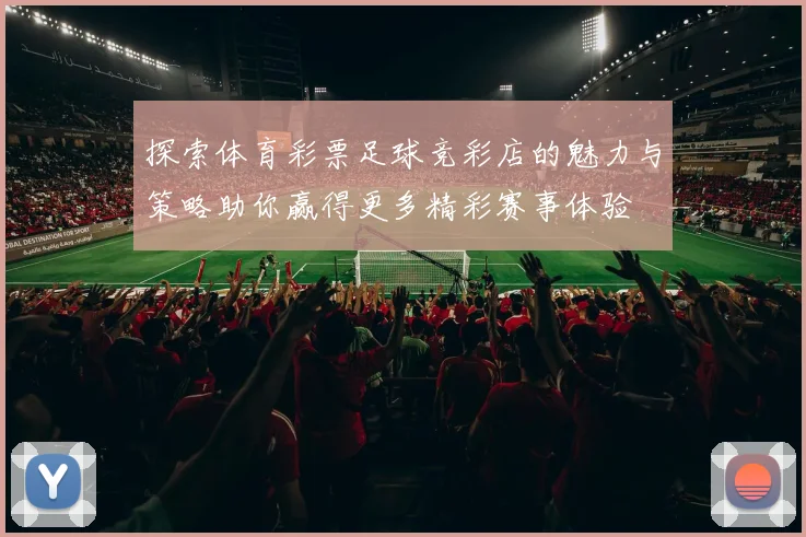 探索体育彩票足球竞彩店的魅力与策略助你赢得更多精彩赛事体验