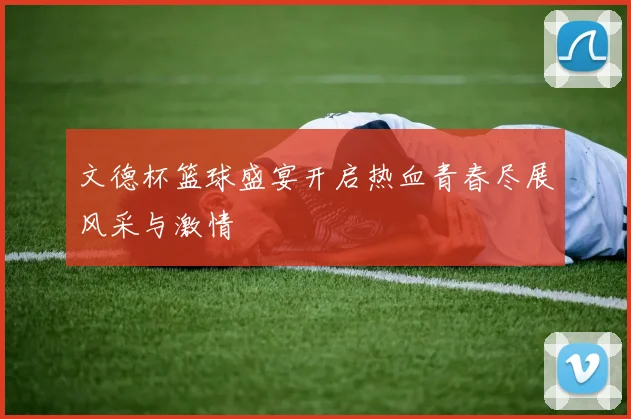文德杯篮球盛宴开启热血青春尽展风采与激情