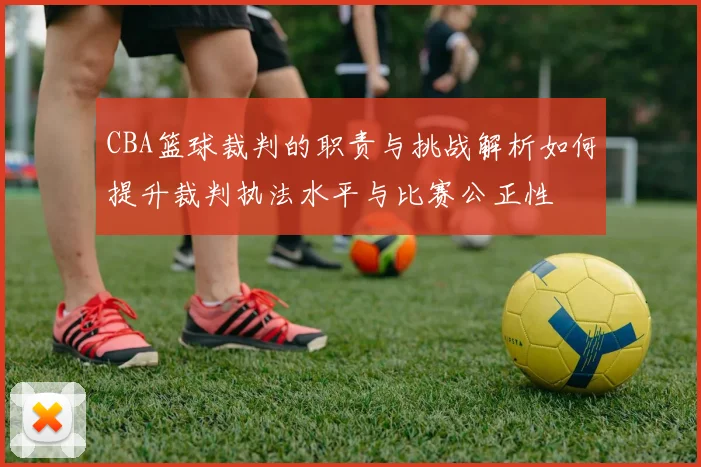 CBA篮球裁判的职责与挑战解析如何提升裁判执法水平与比赛公正性