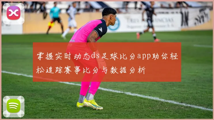 掌握实时动态ds足球比分app助你轻松追踪赛事比分与数据分析