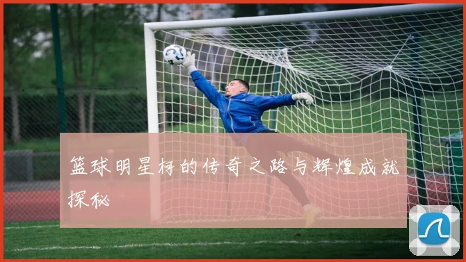 篮球明星柯的传奇之路与辉煌成就探秘
