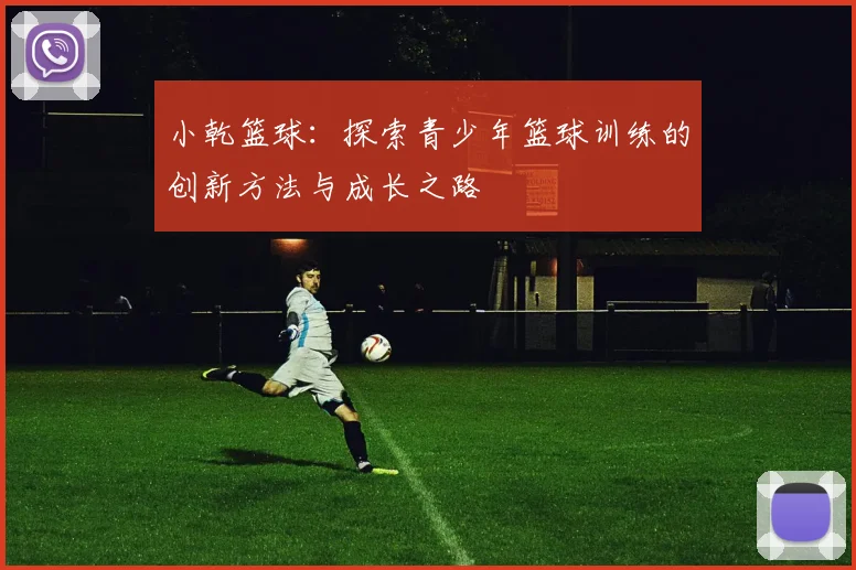 小乾篮球：探索青少年篮球训练的创新方法与成长之路