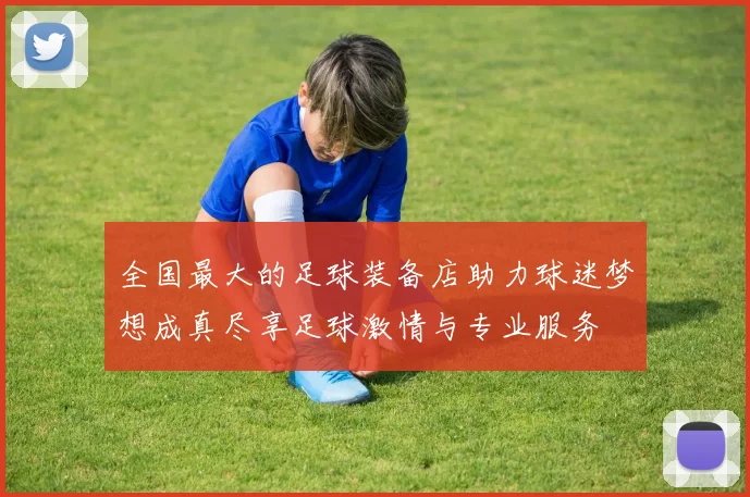 全国最大的足球装备店助力球迷梦想成真尽享足球激情与专业服务