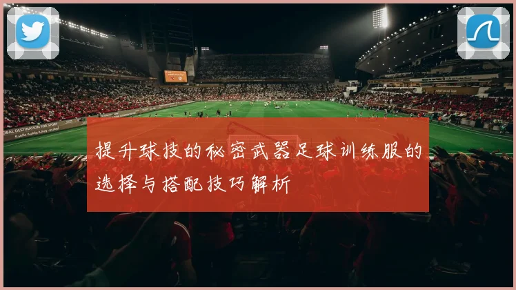 提升球技的秘密武器足球训练服的选择与搭配技巧解析