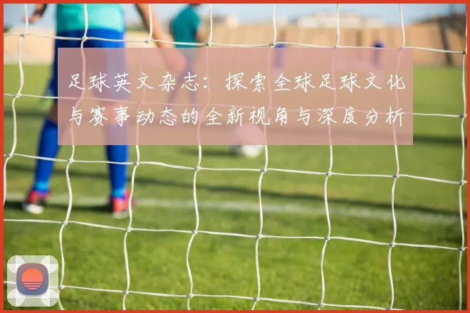 足球英文杂志：探索全球足球文化与赛事动态的全新视角与深度分析